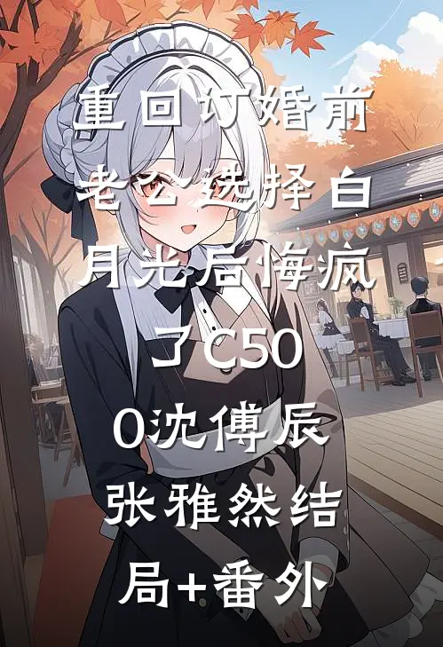 重回订婚前，老公选择白月光后悔疯了C500沈傅辰张雅然结局+番外