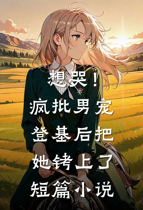 想哭！疯批男宠登基后把她铐上了短篇小说