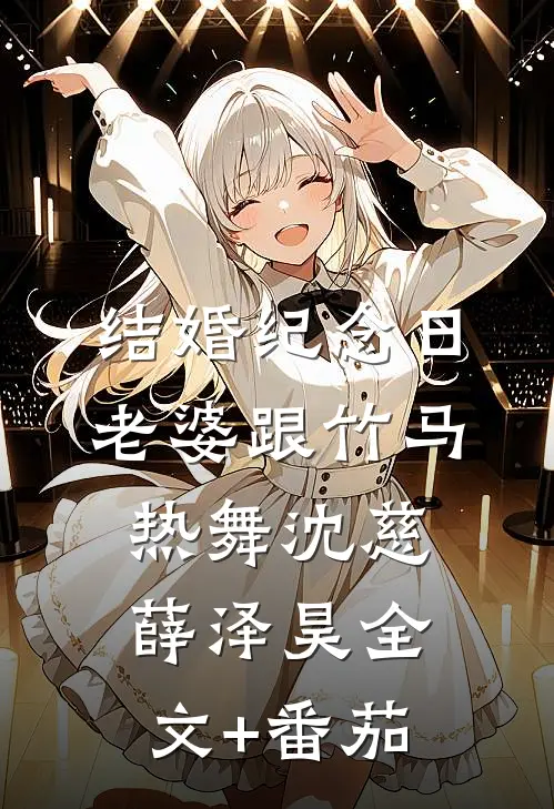 结婚纪念日，老婆跟竹马热舞沈慈薛泽昊全文+番茄