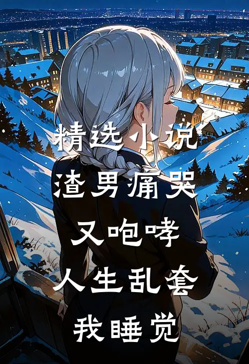 精选小说渣男痛哭又咆哮，人生乱套我睡觉