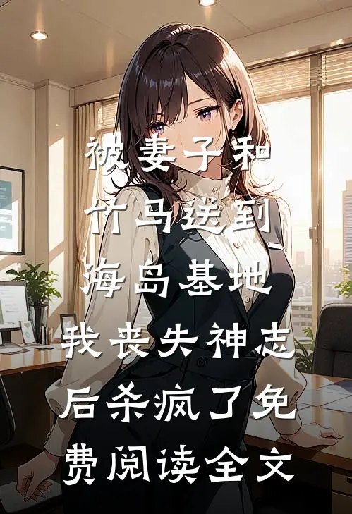 被妻子和竹马送到海岛基地，我丧失神志后杀疯了免费阅读全文