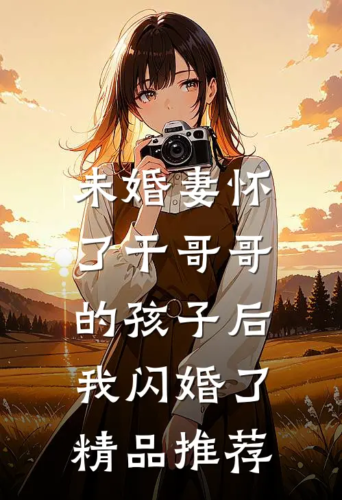 未婚妻怀了干哥哥的孩子后，我闪婚了精品推荐