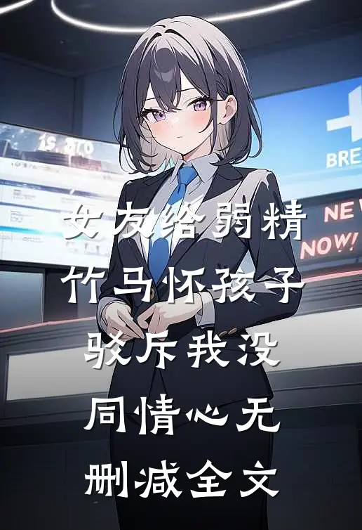 女友给弱精竹马怀孩子，驳斥我没同情心无删减全文