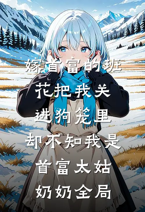 嫁首富的班花把我关进狗笼里，却不知我是首富太姑奶奶全局
