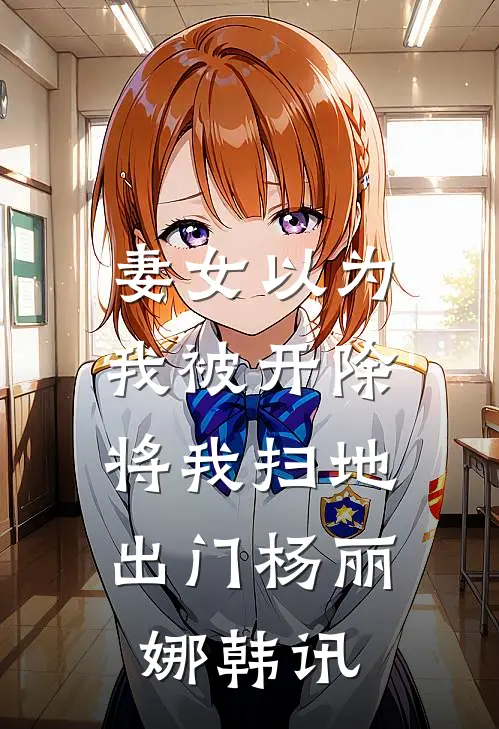妻女以为我被开除，将我扫地出门杨丽娜韩讯