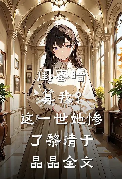 闺蜜暗算我？这一世她惨了黎清于晶晶全文