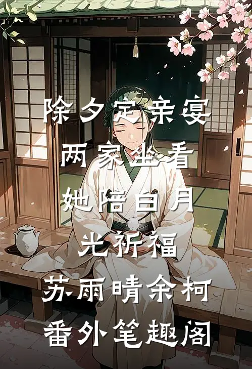 除夕定亲宴，两家坐看她陪白月光祈福：苏雨晴余柯番外笔趣阁