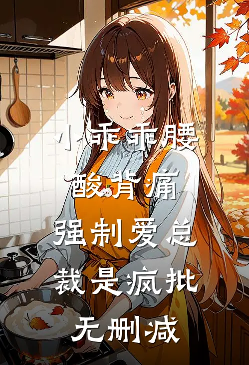 小乖乖腰酸背痛，强制爱总裁是疯批无删减