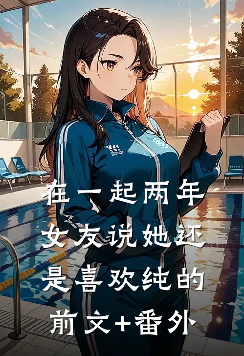 在一起两年，女友说她还是喜欢纯的前文+番外