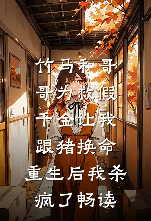 竹马和哥哥为救假千金让我跟猪换命，重生后我杀疯了畅读