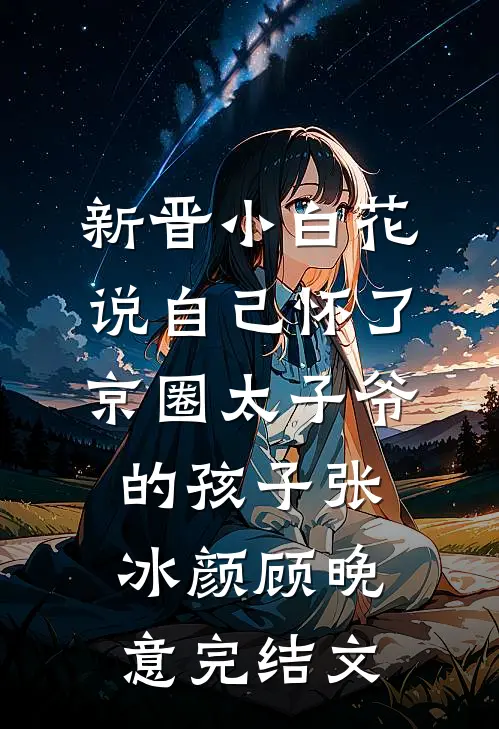 新晋小白花说自己怀了京圈太子爷的孩子张冰颜顾晚意完结文
