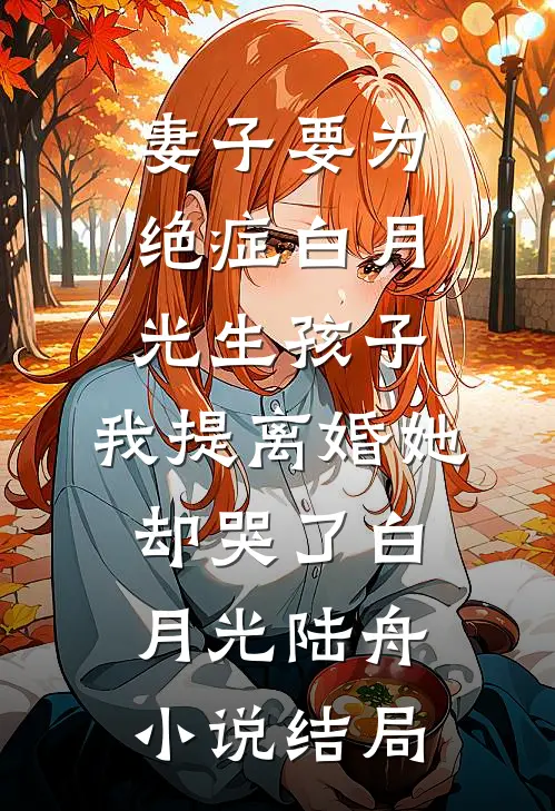 妻子要为绝症白月光生孩子，我提离婚她却哭了白月光陆舟小说结局