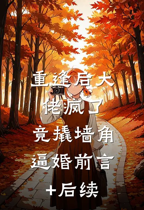 重逢后大佬疯了，竟撬墙角逼婚前言+后续