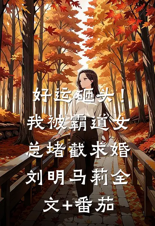 好运砸头！我被霸道女总堵截求婚刘明马莉全文+番茄