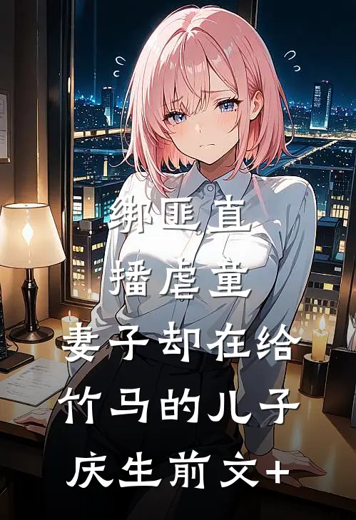 绑匪直播虐童，妻子却在给竹马的儿子庆生前文+