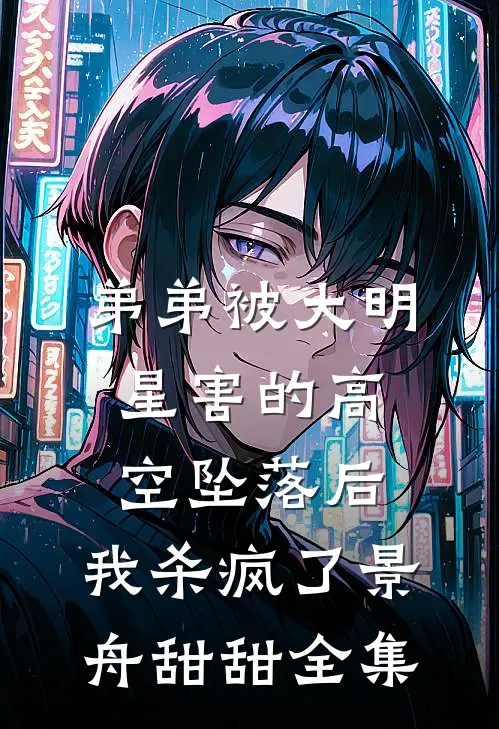 弟弟被大明星害的高空坠落后，我杀疯了景舟甜甜全集