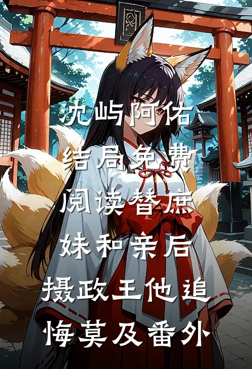 沈屿阿佑结局免费阅读替庶妹和亲后，摄政王他追悔莫及番外