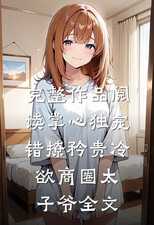 完整作品阅读掌心独宠:错撩矜贵冷欲商圈太子爷全文