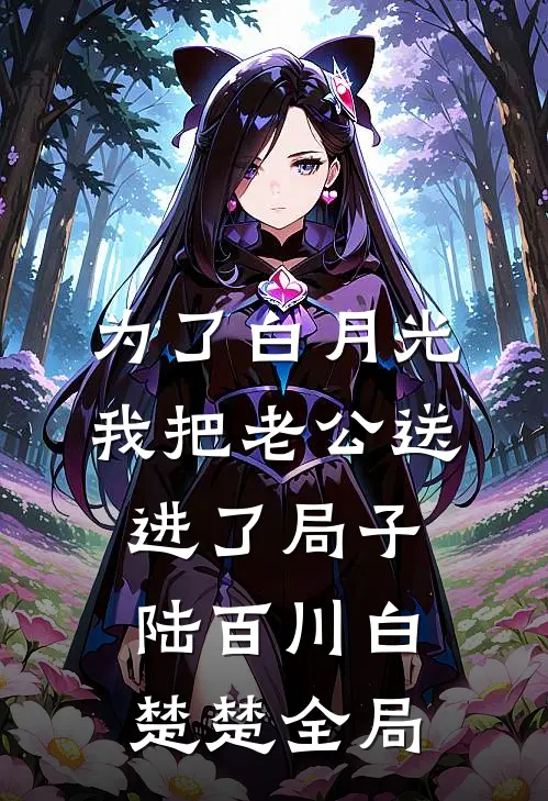 为了白月光，我把老公送进了局子陆百川白楚楚全局