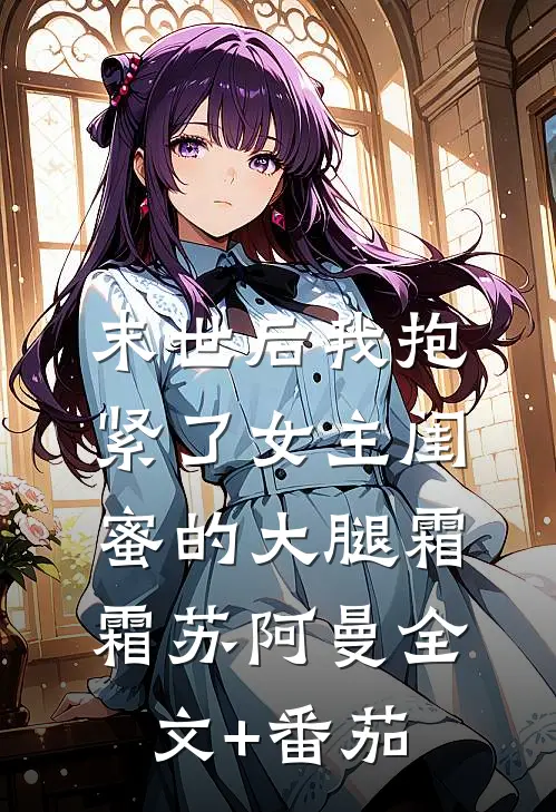 末世后我抱紧了女主闺蜜的大腿霜霜苏阿曼全文+番茄