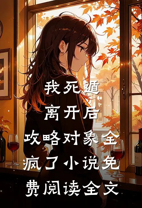 我死遁离开后，攻略对象全疯了小说免费阅读全文
