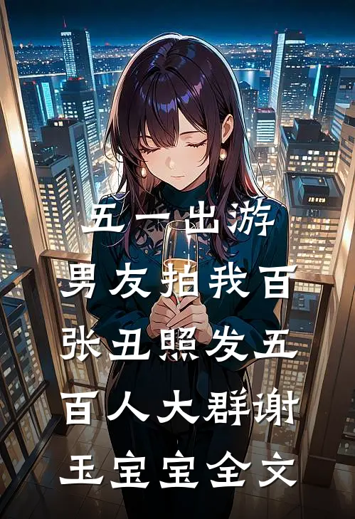 五一出游，男友拍我百张丑照发五百人大群谢玉宝宝全文