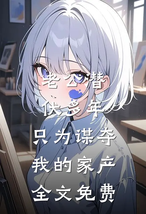 老公潜伏多年，只为谋夺我的家产全文免费