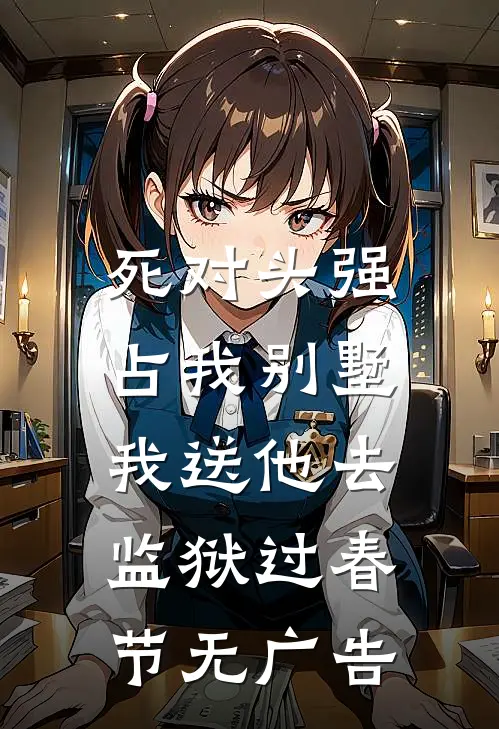死对头强占我别墅，我送他去监狱过春节无广告