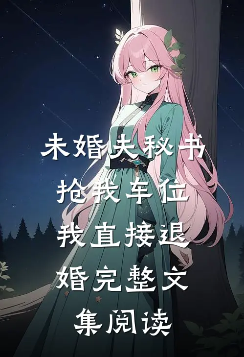 未婚夫秘书抢我车位，我直接退婚完整文集阅读