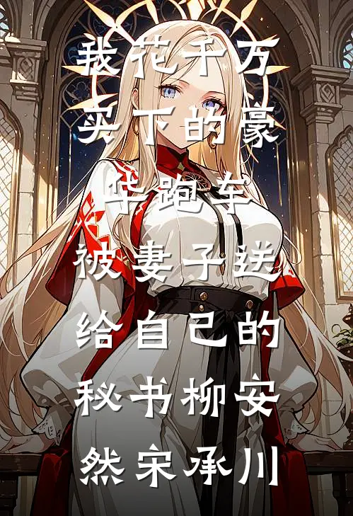 我花千万买下的豪华跑车，被妻子送给自己的秘书柳安然宋承川