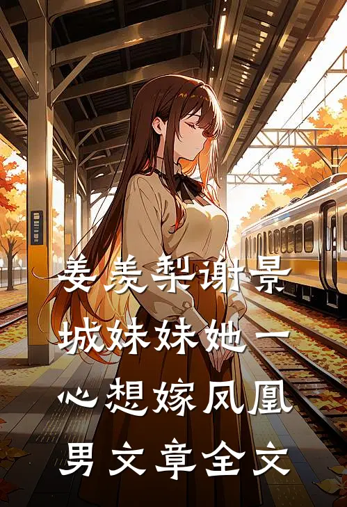 姜羡梨谢景城妹妹她一心想嫁凤凰男文章全文