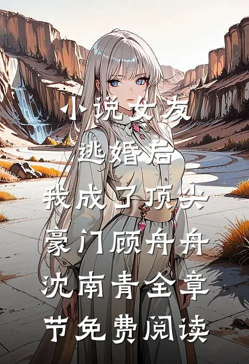 小说女友逃婚后，我成了顶尖豪门顾舟舟沈南青全章节免费阅读