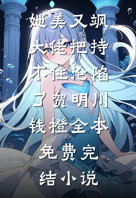 她美又飒大佬把持不住沦陷了(贺明川钱橙)全本免费完结小说