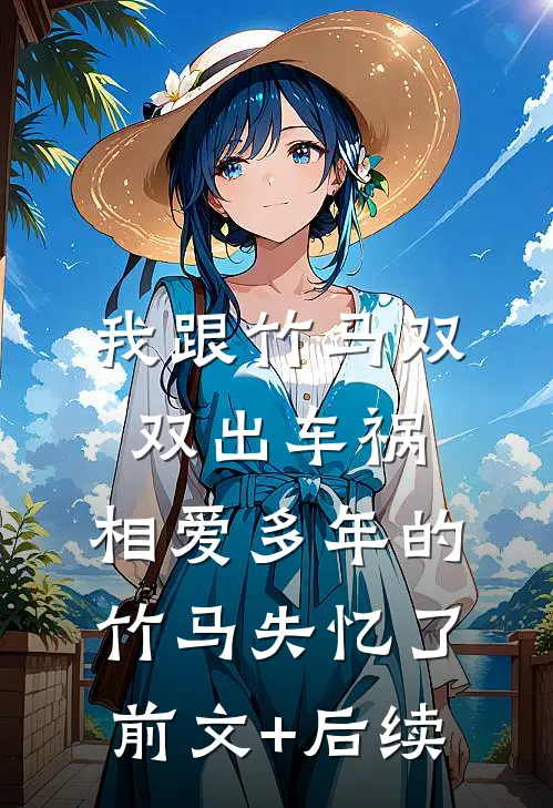 我跟竹马双双出车祸，相爱多年的竹马失忆了前文+后续