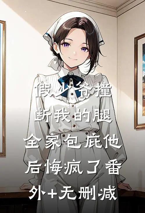 假少爷撞断我的腿，全家包庇他后悔疯了番外+无删减