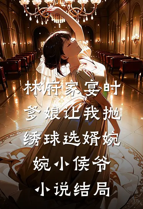 林府家宴时，爹娘让我抛绣球选婿婉婉小侯爷小说结局