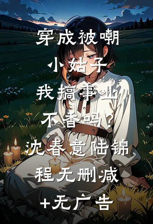 穿成被嘲小姑子，我搞事业不香吗？沈春意陆锦程无删减+无广告