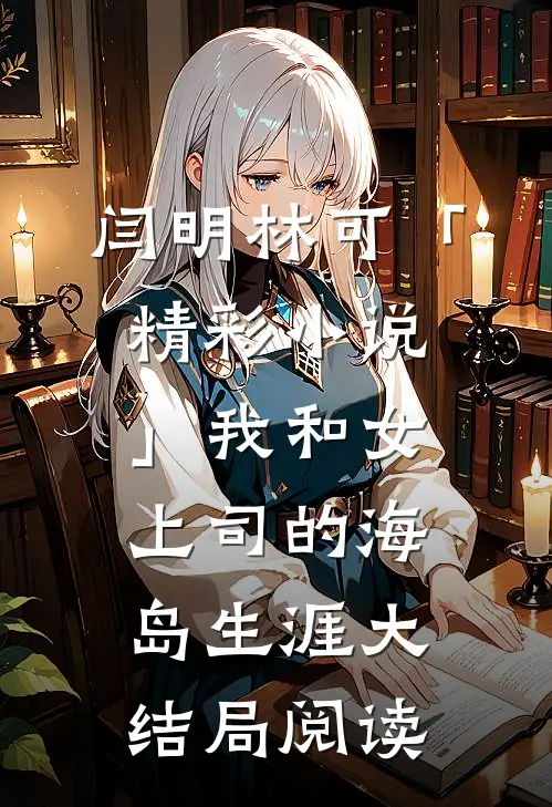 闫明林可「精彩小说」我和女上司的海岛生涯大结局阅读