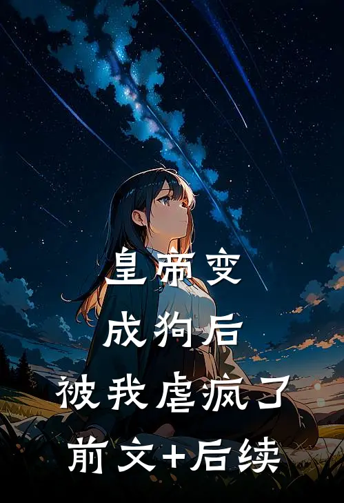 皇帝变成狗后，被我虐疯了前文+后续