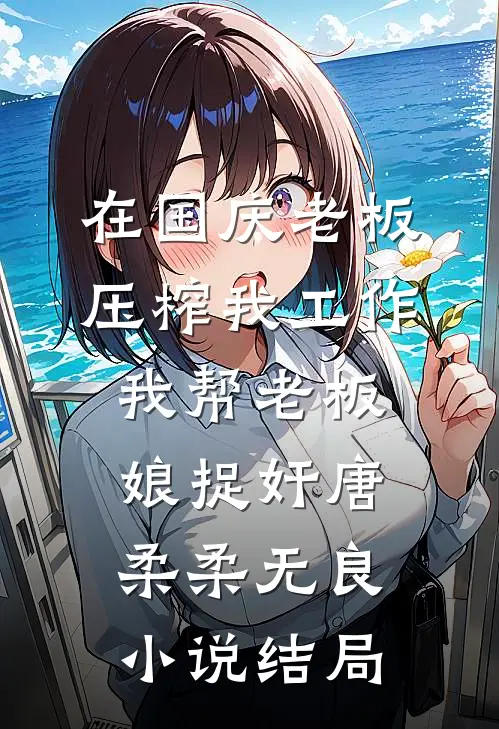 在国庆老板压榨我工作，我帮老板娘捉奸唐柔柔无良小说结局