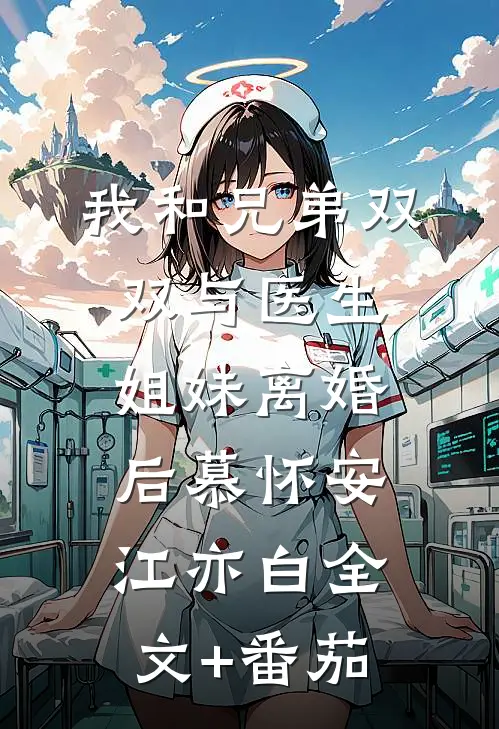 我和兄弟双双与医生姐妹离婚后慕怀安江亦白全文+番茄