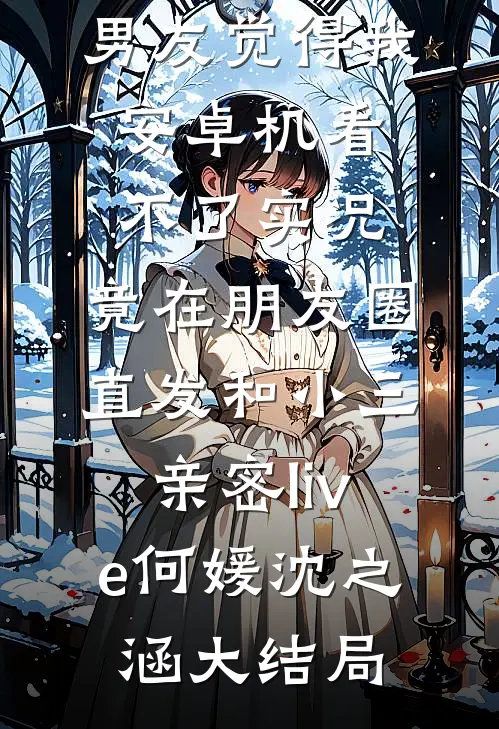 男友觉得我安卓机看不了实况，竟在朋友圈直发和小三亲密live何媛沈之涵大结局
