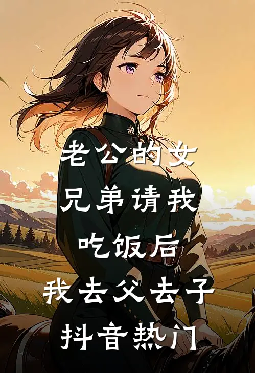 老公的女兄弟请我吃饭后，我去父去子抖音热门