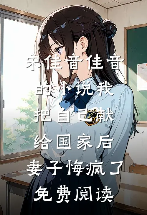 宋佳音佳音的小说我把自己献给国家后，妻子悔疯了免费阅读