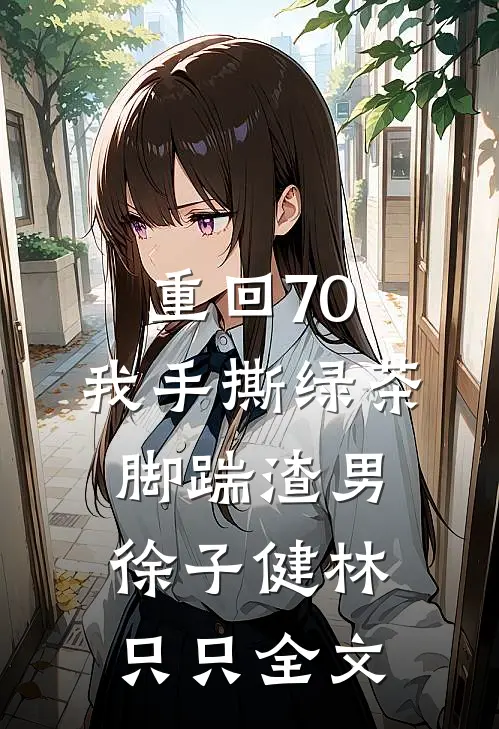 重回70，我手撕绿茶脚踹渣男徐子健林只只全文