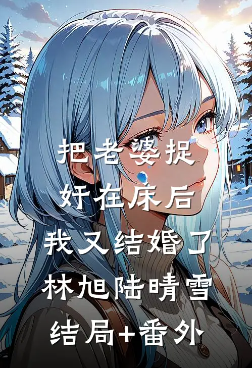 把老婆捉奸在床后，我又结婚了林旭陆晴雪结局+番外