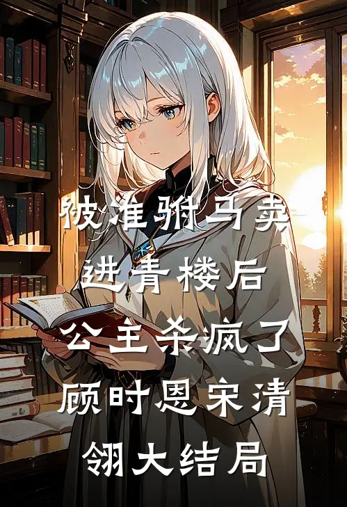 被准驸马卖进青楼后，公主杀疯了顾时恩宋清翎大结局