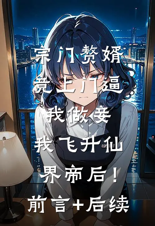 宗门赘婿竟上门逼我做妾，我飞升仙界帝后！前言+后续