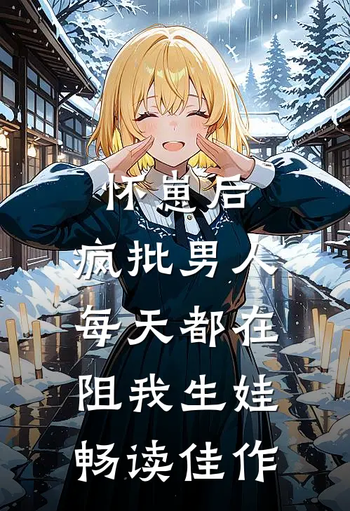 怀崽后，疯批男人每天都在阻我生娃畅读佳作