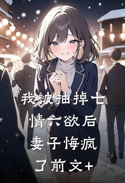 我被抽掉七情六欲后，妻子悔疯了前文+